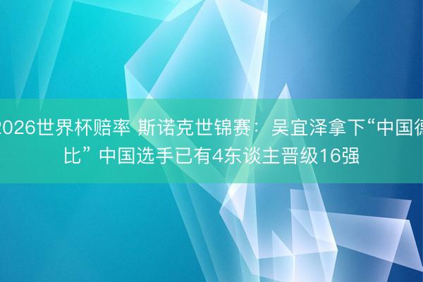 2026世界杯赔率 斯诺克世锦赛：吴宜泽拿下“中国德比” 中国选手已有4东谈主晋级16强
