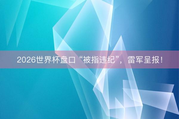2026世界杯盘口 “被指违纪”，雷军呈报！