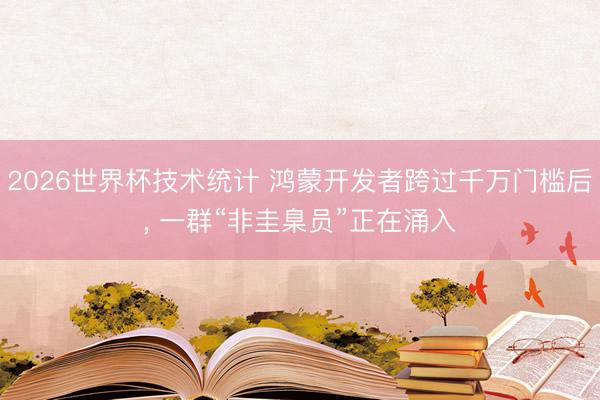 2026世界杯技术统计 鸿蒙开发者跨过千万门槛后, 一群“非圭臬员”正在涌入