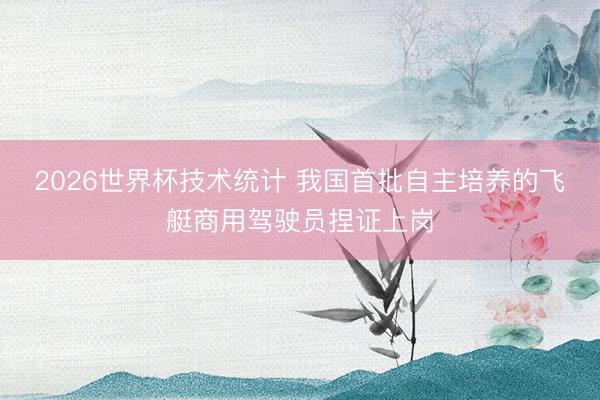 2026世界杯技术统计 我国首批自主培养的飞艇商用驾驶员捏证上岗