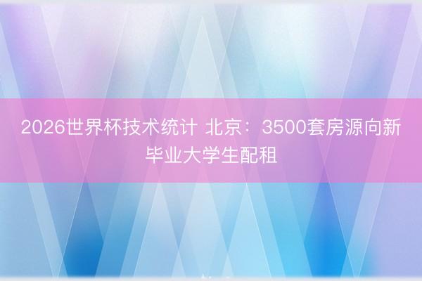 2026世界杯技术统计 北京：3500套房源向新毕业大学生配租