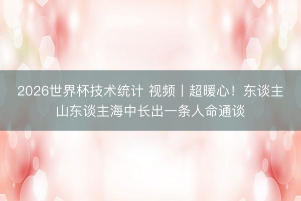 2026世界杯技术统计 视频丨超暖心！东谈主山东谈主海中长出一条人命通谈