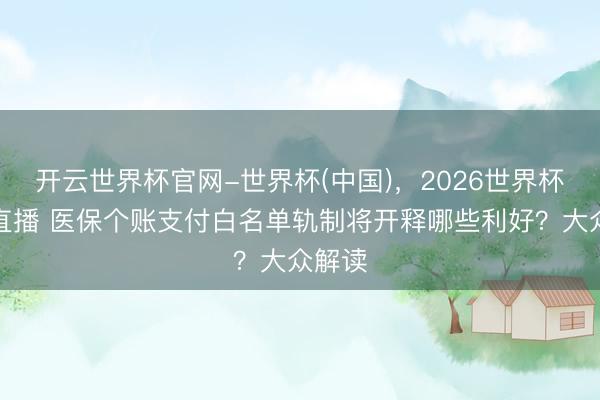 开云世界杯官网-世界杯(中国)，2026世界杯文字直播 医保个账支付白名单轨制将开释哪些利好？大众解读