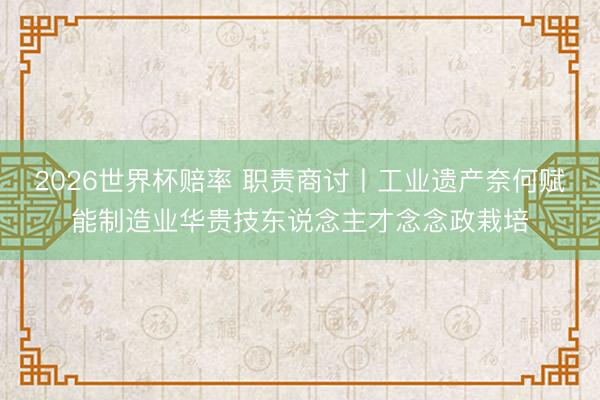 2026世界杯赔率 职责商讨丨工业遗产奈何赋能制造业华贵技东说念主才念念政栽培