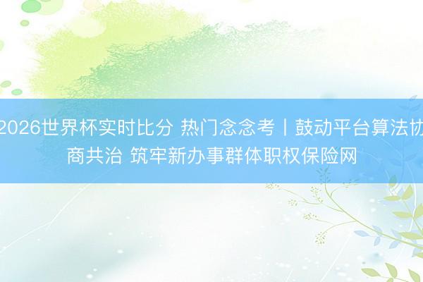 2026世界杯实时比分 热门念念考丨鼓动平台算法协商共治 筑牢新办事群体职权保险网