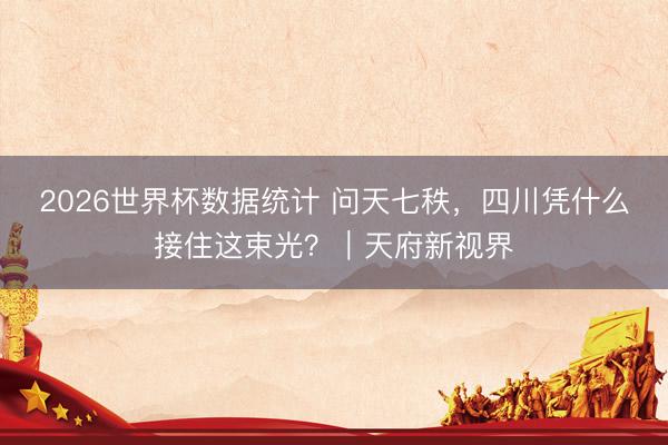 2026世界杯数据统计 问天七秩，四川凭什么接住这束光？｜天府新视界