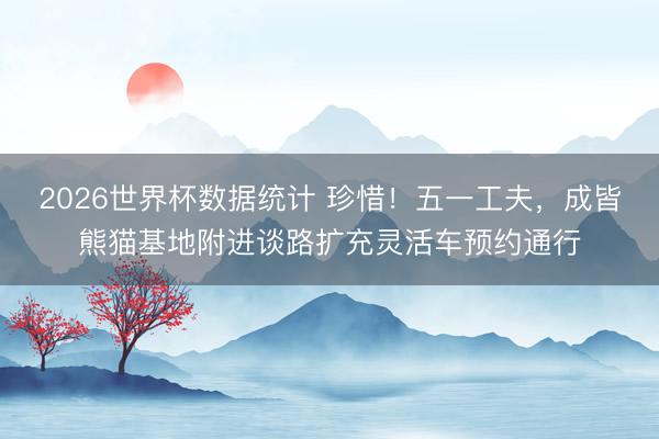 2026世界杯数据统计 珍惜！五一工夫，成皆熊猫基地附进谈路扩充灵活车预约通行