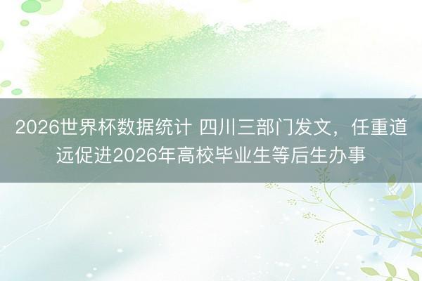 2026世界杯数据统计 四川三部门发文，任重道远促进2026年高校毕业生等后生办事