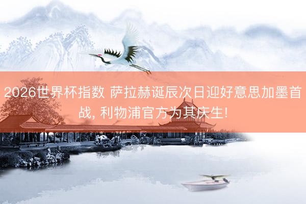 2026世界杯指数 萨拉赫诞辰次日迎好意思加墨首战， 利物浦官方为其庆生!
