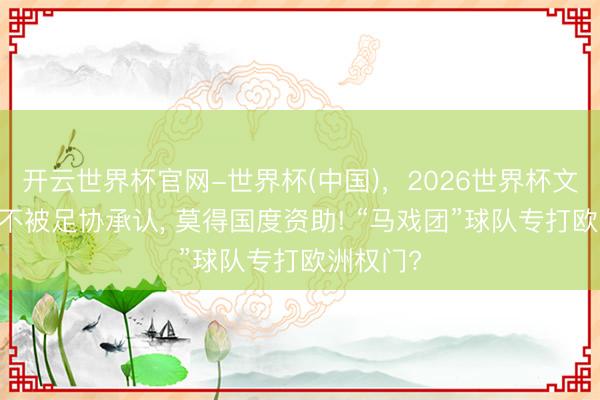开云世界杯官网-世界杯(中国)，2026世界杯文字直播 不被足协承认， 莫得国度资助! “马戏团”球队专打欧洲权门?