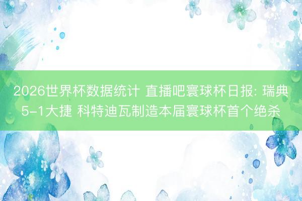 2026世界杯数据统计 直播吧寰球杯日报: 瑞典5-1大捷 科特迪瓦制造本届寰球杯首个绝杀
