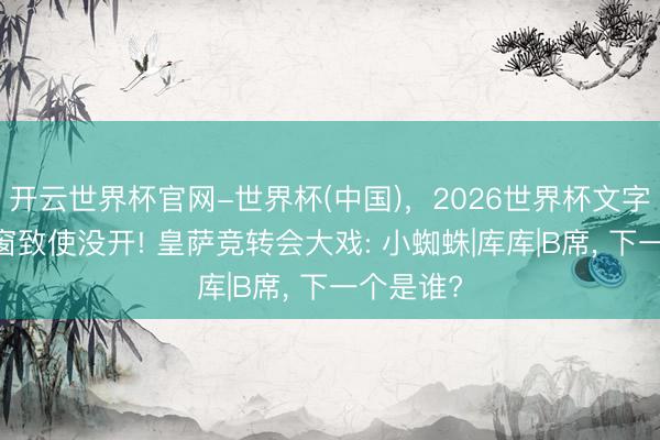 开云世界杯官网-世界杯(中国)，2026世界杯文字直播 夏窗致使没开! 皇萨竞转会大戏: 小蜘蛛|库库|B席， 下一个是谁?
