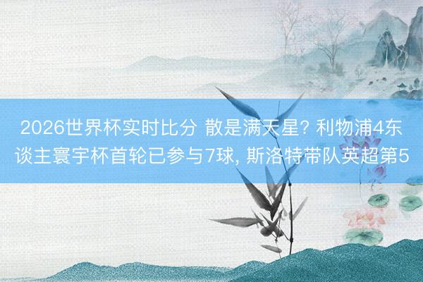 2026世界杯实时比分 散是满天星? 利物浦4东谈主寰宇杯首轮已参与7球， 斯洛特带队英超第5