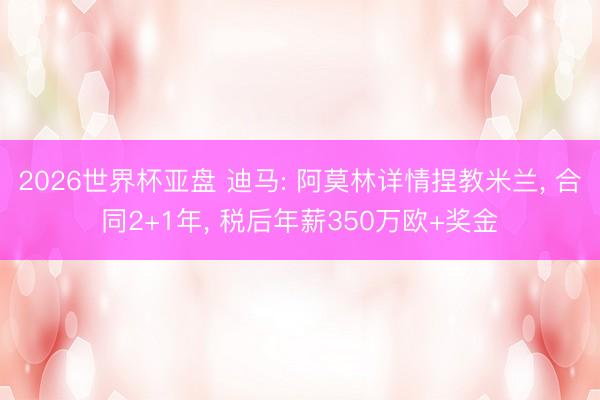 2026世界杯亚盘 迪马: 阿莫林详情捏教米兰， 合同2+1年， 税后年薪350万欧+奖金
