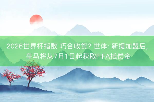 2026世界杯指数 巧合收货? 世体: 新援加盟后， 皇马将从7月1日起获取FIFA抵偿金