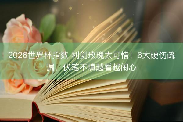 2026世界杯指数 利剑玫瑰太可惜！6大硬伤疏漏，伏笔不填越看越闹心