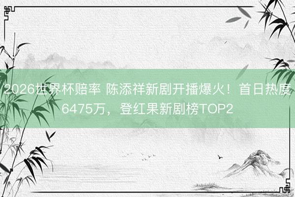 2026世界杯赔率 陈添祥新剧开播爆火！首日热度6475万，登红果新剧榜TOP2