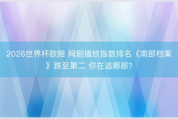 2026世界杯欧赔 网剧播放指数排名《南部档案》跌至第二 你在追哪部？