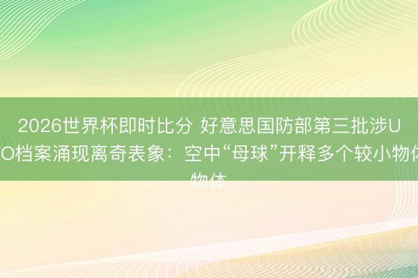 2026世界杯即时比分 好意思国防部第三批涉UFO档案涌现离奇表象：空中“母球”开释多个较小物体