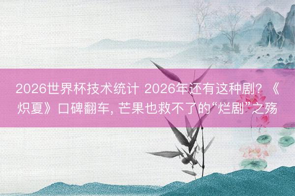 2026世界杯技术统计 2026年还有这种剧? 《炽夏》口碑翻车， 芒果也救不了的“烂剧”之殇
