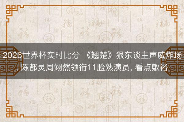 2026世界杯实时比分 《翘楚》狠东谈主声威炸场, 陈都灵周翊然领衔11脸熟演员, 看点敷裕