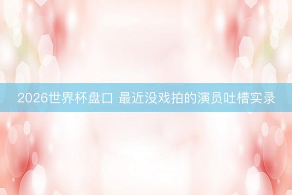 2026世界杯盘口 最近没戏拍的演员吐槽实录