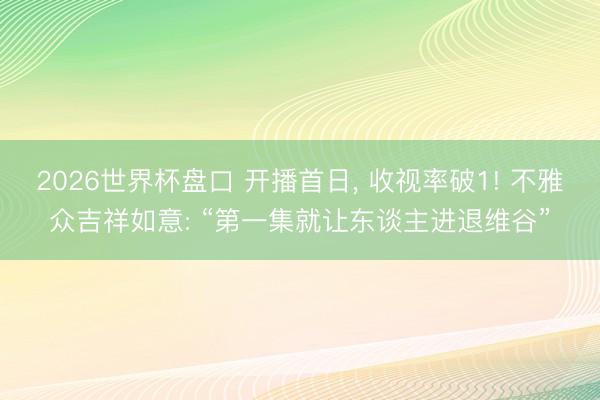 2026世界杯盘口 开播首日， 收视率破1! 不雅众吉祥如意: “第一集就让东谈主进退维谷”