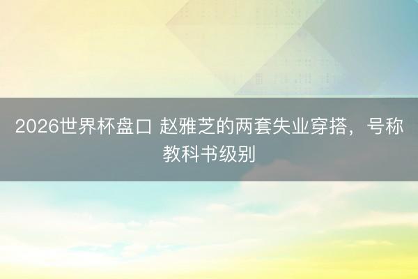 2026世界杯盘口 赵雅芝的两套失业穿搭，号称教科书级别