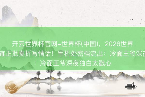 开云世界杯官网-世界杯(中国)，2026世界杯文字直播 雍正批奏折写情话！军机处密档流出：冷面王爷深夜独白太戳心