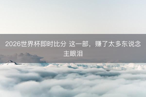 2026世界杯即时比分 这一部，赚了太多东说念主眼泪
