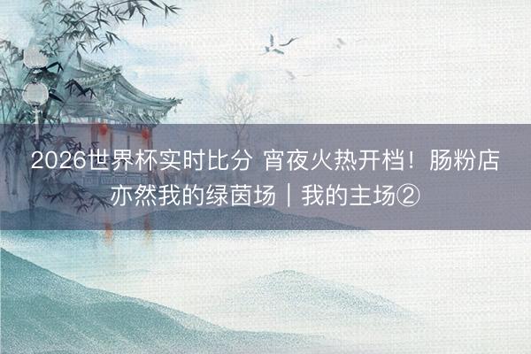 2026世界杯实时比分 宵夜火热开档！肠粉店亦然我的绿茵场｜我的主场②