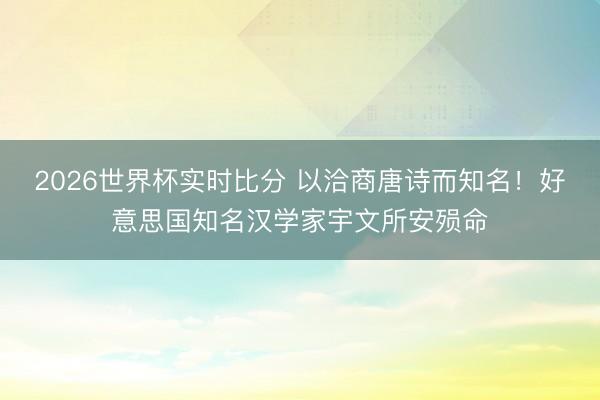 2026世界杯实时比分 以洽商唐诗而知名！好意思国知名汉学家宇文所安殒命