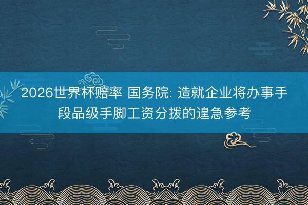 2026世界杯赔率 国务院: 造就企业将办事手段品级手脚工资分拨的遑急参考