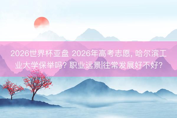 2026世界杯亚盘 2026年高考志愿， 哈尔滨工业大学保举吗? 职业远景|往常发展好不好?
