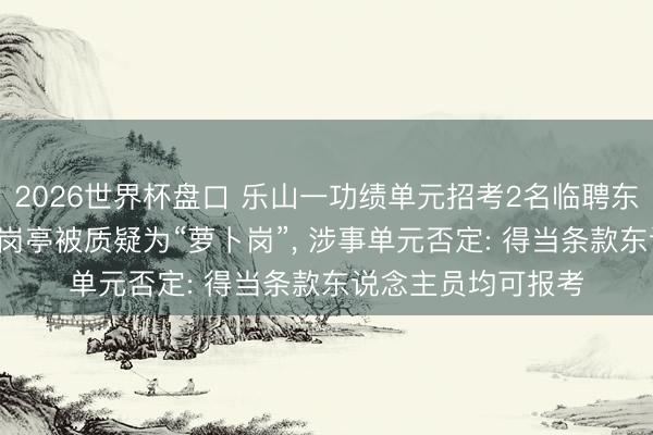 2026世界杯盘口 乐山一功绩单元招考2名临聘东说念主员入口试， 岗亭被质疑为“萝卜岗”， 涉事单元否定: 得当条款东说念主员均可报考