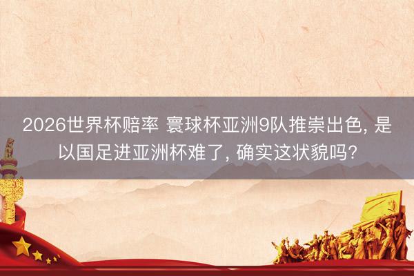 2026世界杯赔率 寰球杯亚洲9队推崇出色, 是以国足进亚洲杯难了, 确实这状貌吗?