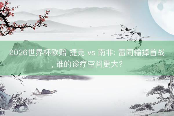 2026世界杯欧赔 捷克 vs 南非: 雷同输掉首战, 谁的诊疗空间更大?