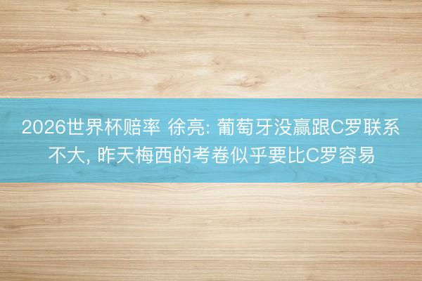 2026世界杯赔率 徐亮: 葡萄牙没赢跟C罗联系不大, 昨天梅西的考卷似乎要比C罗容易