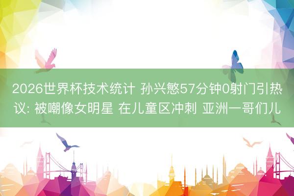 2026世界杯技术统计 孙兴慜57分钟0射门引热议: 被嘲像女明星 在儿童区冲刺 亚洲一哥们儿