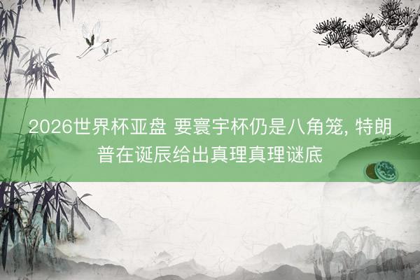2026世界杯亚盘 要寰宇杯仍是八角笼, 特朗普在诞辰给出真理真理谜底