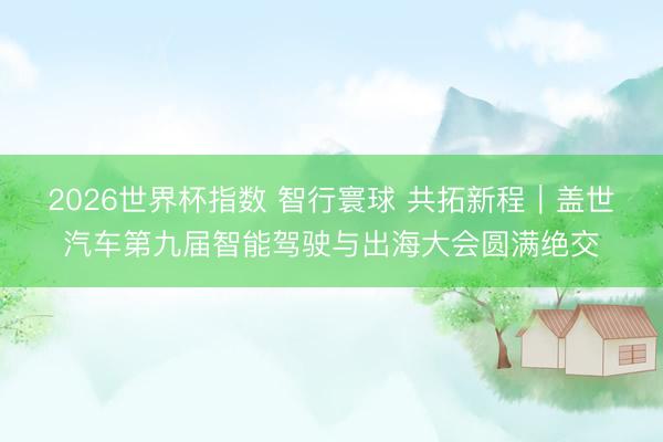 2026世界杯指数 智行寰球 共拓新程｜盖世汽车第九届智能驾驶与出海大会圆满绝交