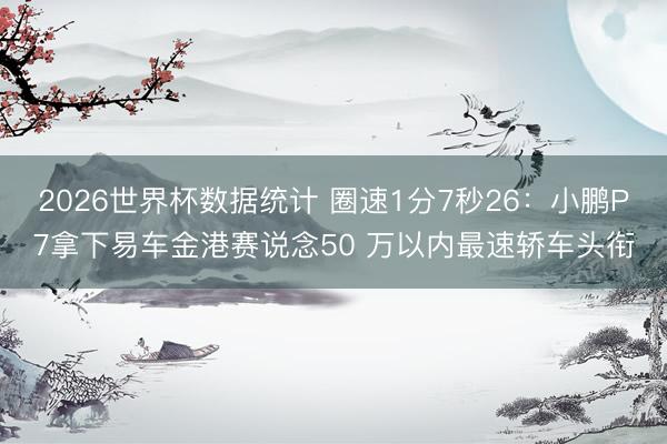 2026世界杯数据统计 圈速1分7秒26：小鹏P7拿下易车金港赛说念50 万以内最速轿车头衔